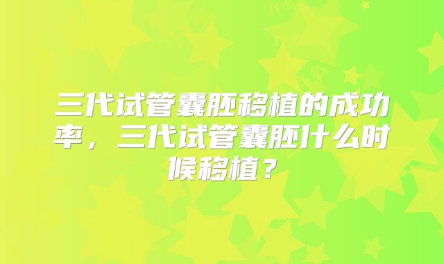 三代试管囊胚移植的成功率，三代试管囊胚什么时候移植？