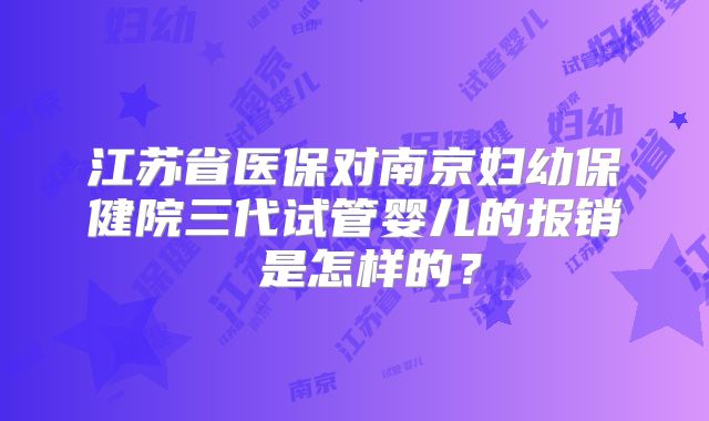 江苏省医保对南京妇幼保健院三代试管婴儿的报销 是怎样的？