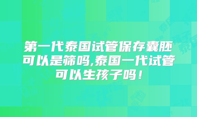 第一代泰国试管保存囊胚可以是筛吗,泰国一代试管可以生孩子吗!