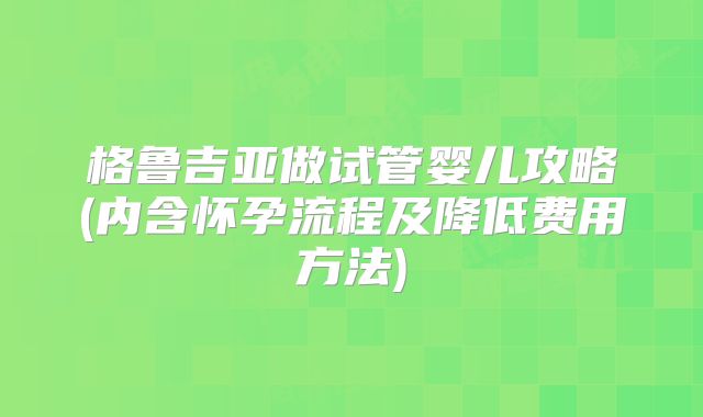 格鲁吉亚做试管婴儿攻略(内含怀孕流程及降低费用方法)