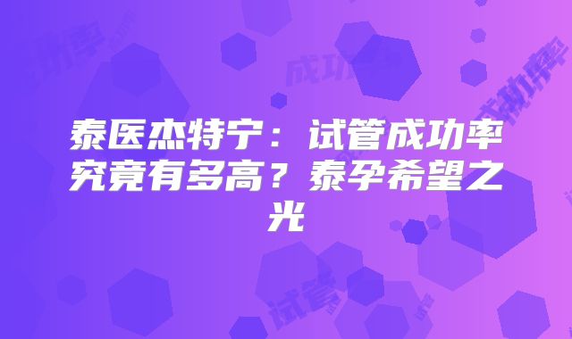 泰医杰特宁：试管成功率究竟有多高？泰孕希望之光
