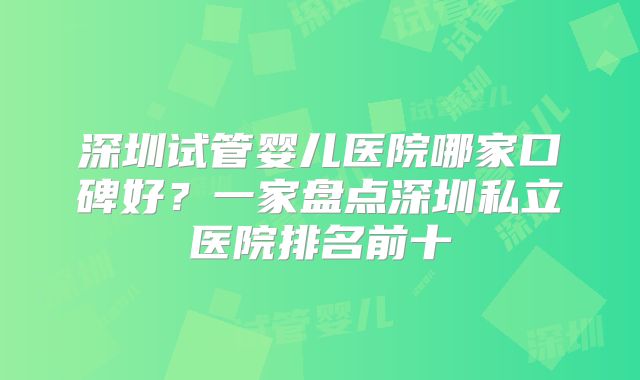 深圳试管婴儿医院哪家口碑好？一家盘点深圳私立医院排名前十
