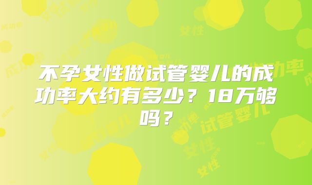 不孕女性做试管婴儿的成功率大约有多少？18万够吗？