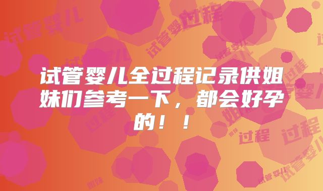 试管婴儿全过程记录供姐妹们参考一下，都会好孕的！！