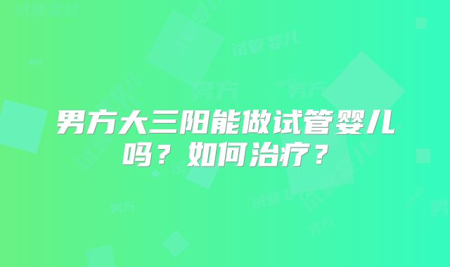 男方大三阳能做试管婴儿吗？如何治疗？