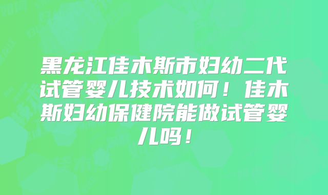 黑龙江佳木斯市妇幼二代试管婴儿技术如何！佳木斯妇幼保健院能做试管婴儿吗！