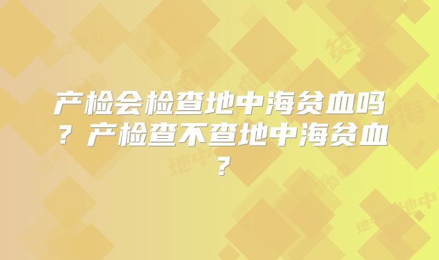 产检会检查地中海贫血吗?产检查不查地中海贫血?