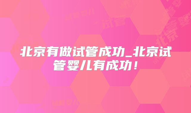 北京有做试管成功_北京试管婴儿有成功!