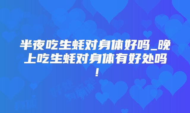 半夜吃生蚝对身体好吗_晚上吃生蚝对身体有好处吗！