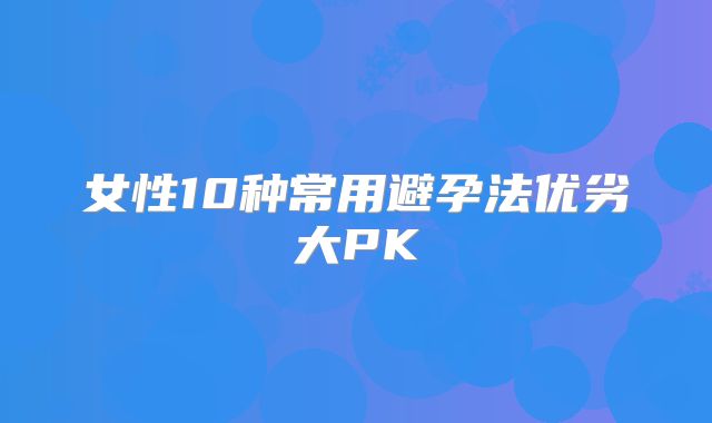 女性10种常用避孕法优劣大PK