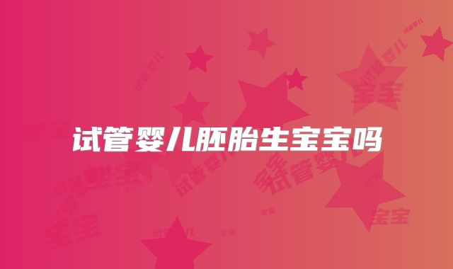 试管婴儿胚胎生宝宝吗