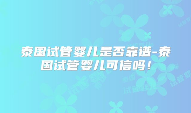 泰国试管婴儿是否靠谱-泰国试管婴儿可信吗！