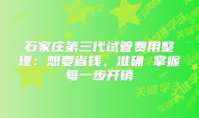 石家庄第三代试管费用整理:想要省钱,准确 掌握每一步开销