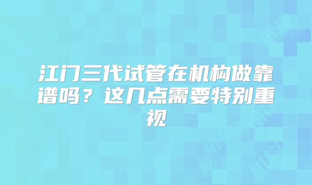 江门三代试管在机构做靠谱吗？这几点需要特别重视