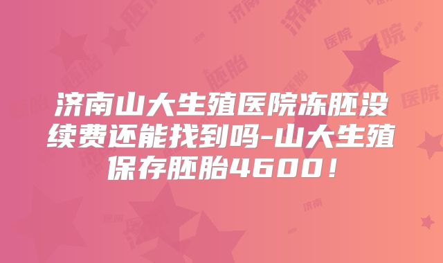 济南山大生殖医院冻胚没续费还能找到吗-山大生殖保存胚胎4600！