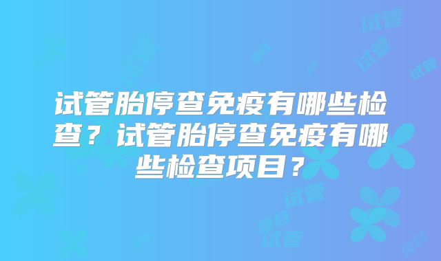 试管胎停查免疫有哪些检查?试管胎停查免疫有哪些检查项目?