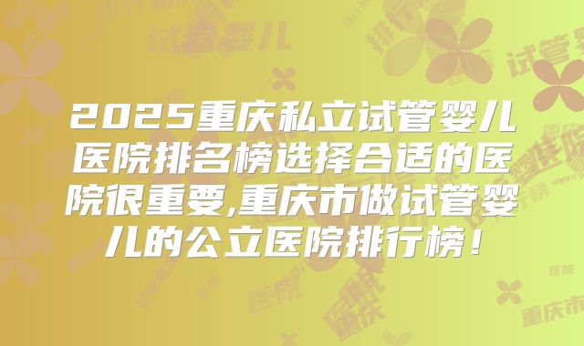 2025重庆私立试管婴儿医院排名榜选择合适的医院很重要,重庆市做试管婴儿的公立医院排行榜!