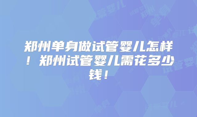 郑州单身做试管婴儿怎样！郑州试管婴儿需花多少钱！