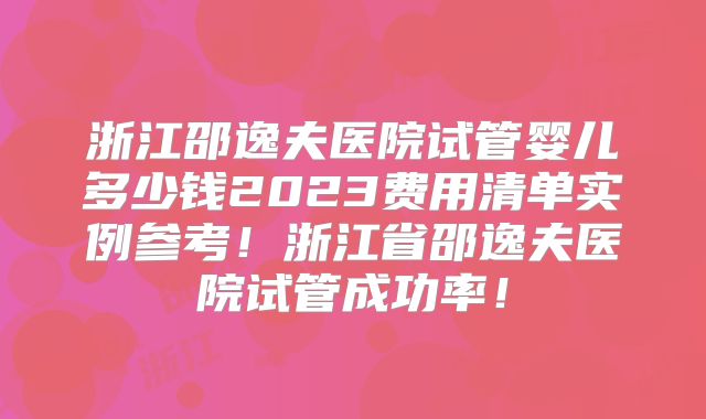 浙江邵逸夫医院试管婴儿多少钱2023费用清单实例参考！浙江省邵逸夫医院试管成功率！