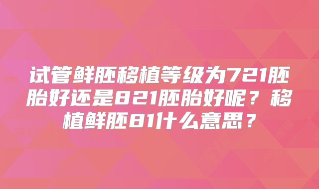 试管鲜胚移植等级为721胚胎好还是821胚胎好呢?移植鲜胚81什么意思?