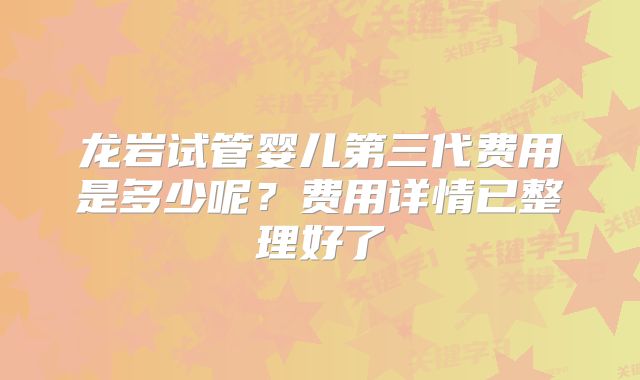 龙岩试管婴儿第三代费用是多少呢？费用详情已整理好了