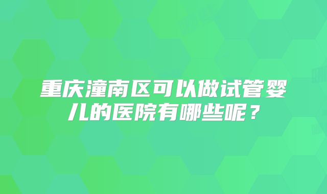 重庆潼南区可以做试管婴儿的医院有哪些呢？
