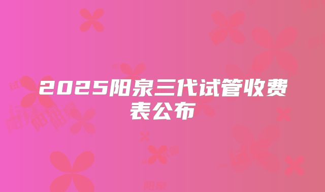 2025阳泉三代试管收费表公布