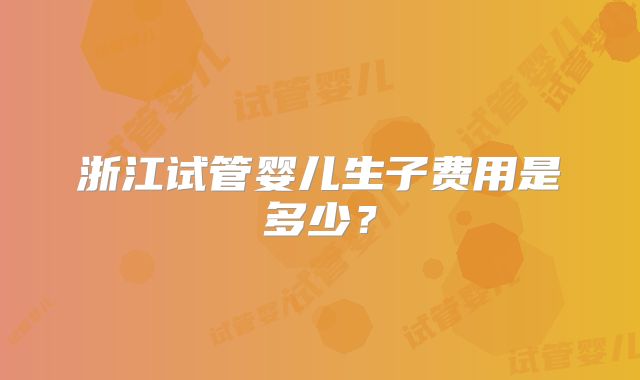 浙江试管婴儿生子费用是多少？