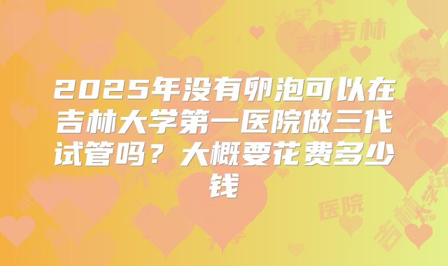 2025年没有卵泡可以在吉林大学第一医院做三代试管吗？大概要花费多少钱