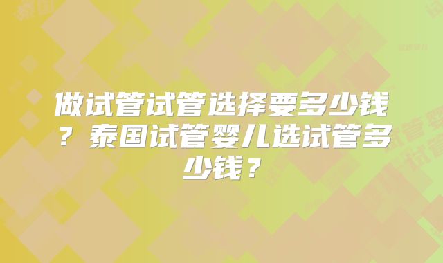 做试管试管选择要多少钱？泰国试管婴儿选试管多少钱？