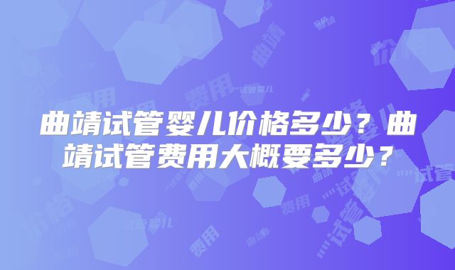 曲靖试管婴儿价格多少?曲靖试管费用大概要多少?