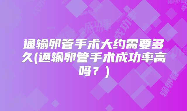 通输卵管手术大约需要多久(通输卵管手术成功率高吗?)