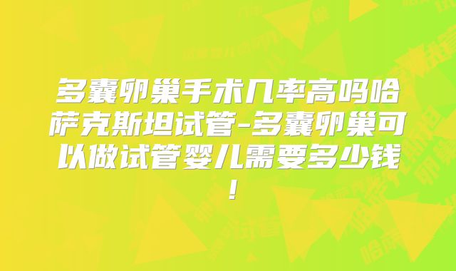 多囊卵巢手术几率高吗哈萨克斯坦试管-多囊卵巢可以做试管婴儿需要多少钱！