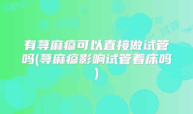 有荨麻疹可以直接做试管吗(荨麻疹影响试管着床吗)