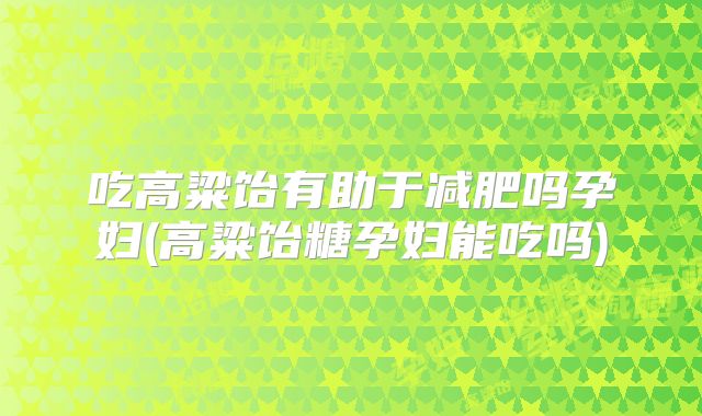 吃高粱饴有助于减肥吗孕妇(高粱饴糖孕妇能吃吗)