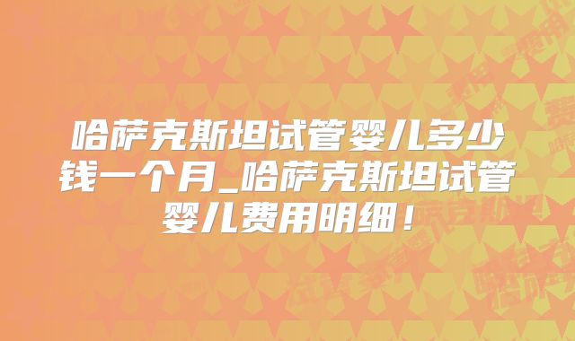 哈萨克斯坦试管婴儿多少钱一个月_哈萨克斯坦试管婴儿费用明细！