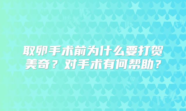 取卵手术前为什么要打贺美奇？对手术有何帮助？