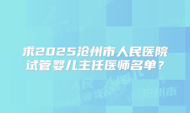 求2025沧州市人民医院试管婴儿主任医师名单？