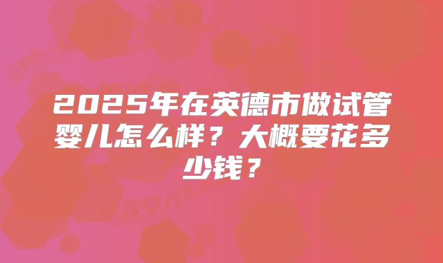 2025年在英德市做试管婴儿怎么样?大概要花多少钱?