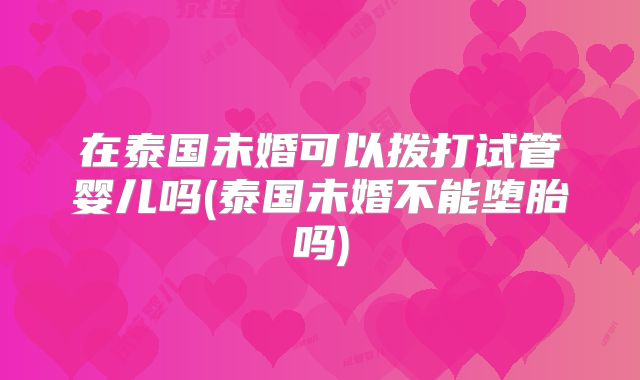 在泰国未婚可以拨打试管婴儿吗(泰国未婚不能堕胎吗)