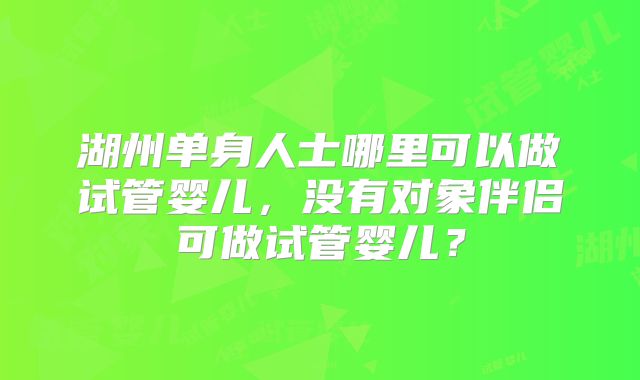 湖州单身人士哪里可以做试管婴儿,没有对象伴侣可做试管婴儿?
