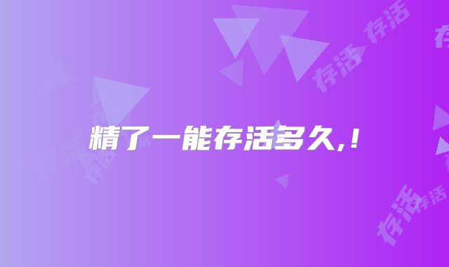 精了一能存活多久,！