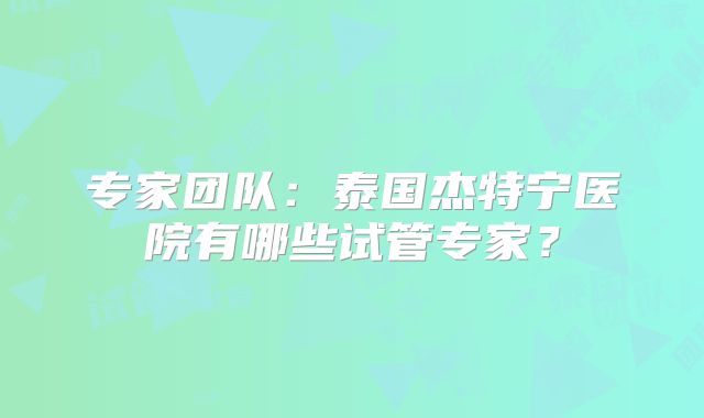 专家团队：泰国杰特宁医院有哪些试管专家？
