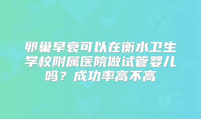 卵巢早衰可以在衡水卫生学校附属医院做试管婴儿吗?成功率高不高