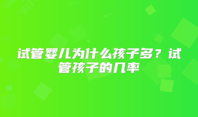 试管婴儿为什么孩子多？试管孩子的几率