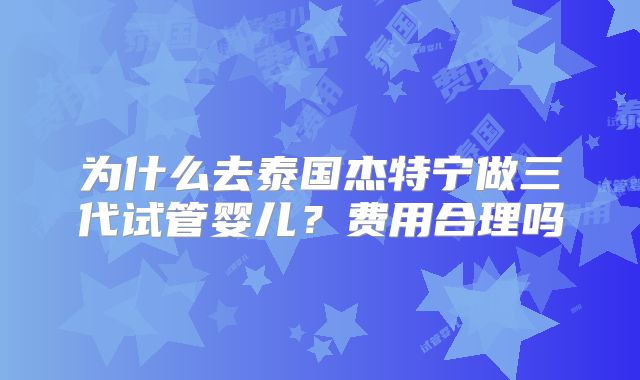 为什么去泰国杰特宁做三代试管婴儿？费用合理吗