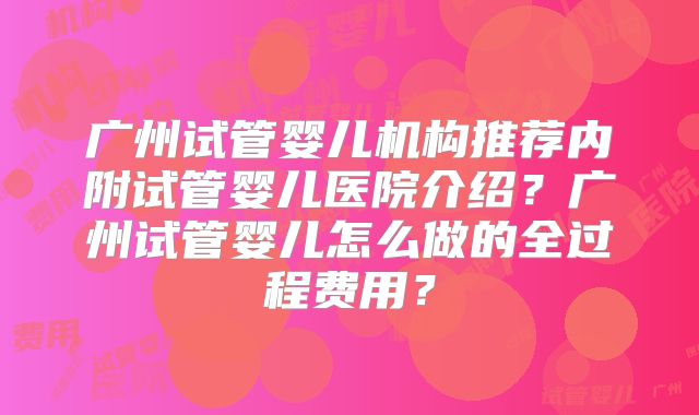 广州试管婴儿机构推荐内附试管婴儿医院介绍？广州试管婴儿怎么做的全过程费用？