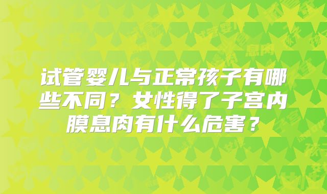 试管婴儿与正常孩子有哪些不同？女性得了子宫内膜息肉有什么危害？