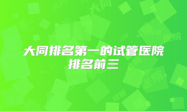 大同排名第一的试管医院排名前三