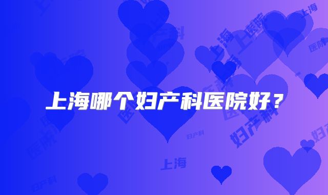 上海哪个妇产科医院好？